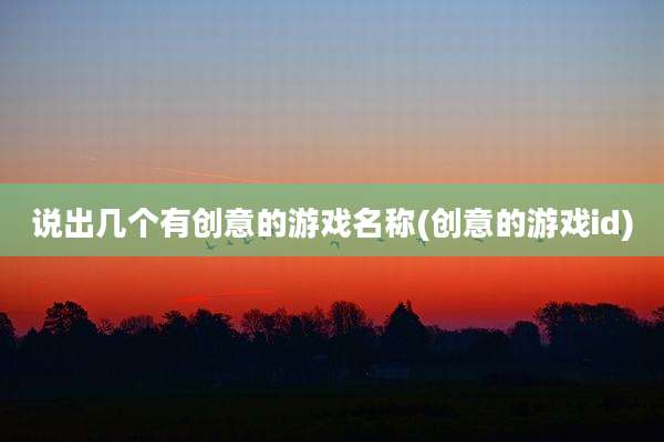 说出几个有创意的游戏名称(创意的游戏id)