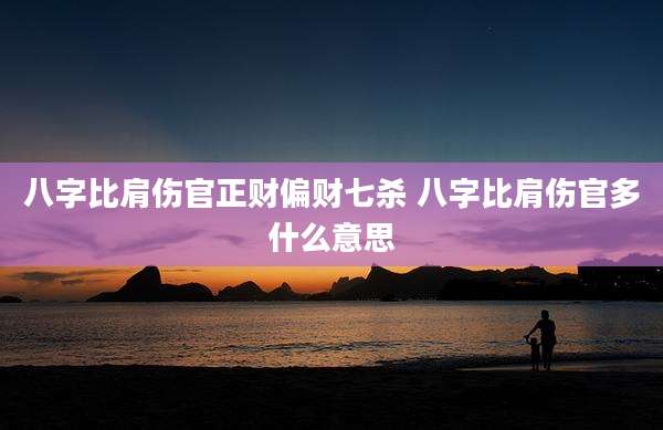 八字比肩伤官正财偏财七杀 八字比肩伤官多什么意思