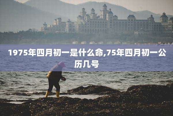 1975年四月初一是什么命,75年四月初一公历几号
