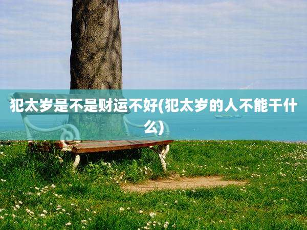 犯太岁是不是财运不好(犯太岁的人不能干什么)