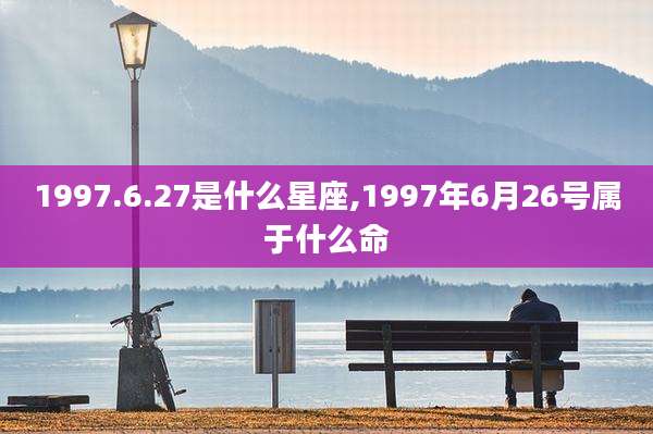 1997.6.27是什么星座,1997年6月26号属于什么命