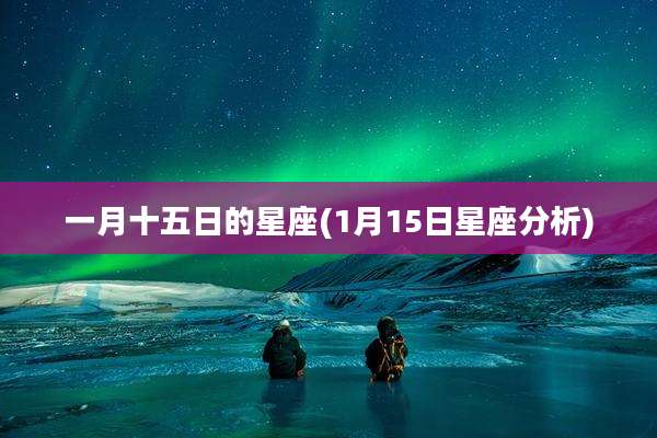 一月十五日的星座(1月15日星座分析)