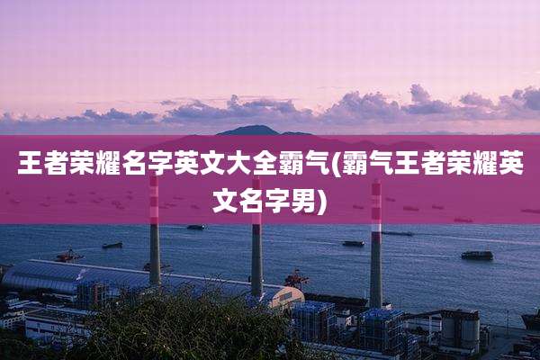 王者荣耀名字英文大全霸气(霸气王者荣耀英文名字男)