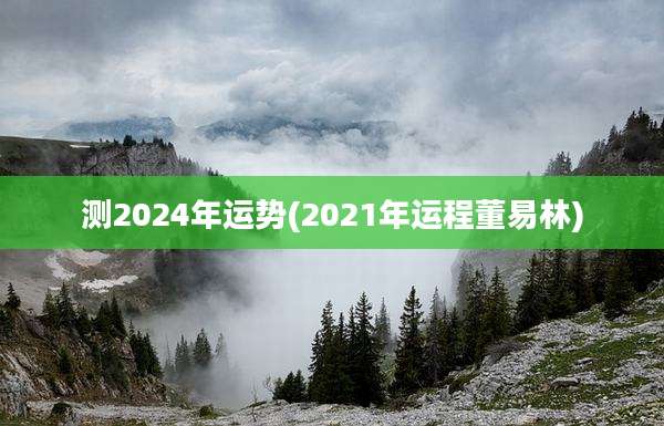 测2024年运势(2021年运程董易林)