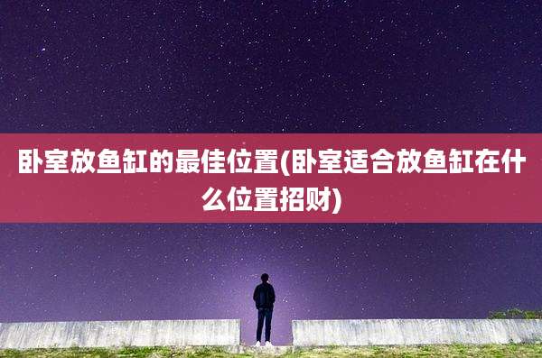 卧室放鱼缸的最佳位置(卧室适合放鱼缸在什么位置招财)