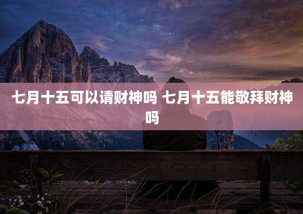 七月十五可以请财神吗 七月十五能敬拜财神吗