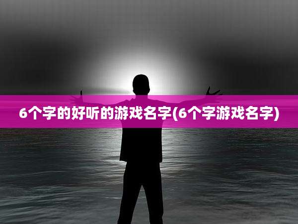 6个字的好听的游戏名字(6个字游戏名字)