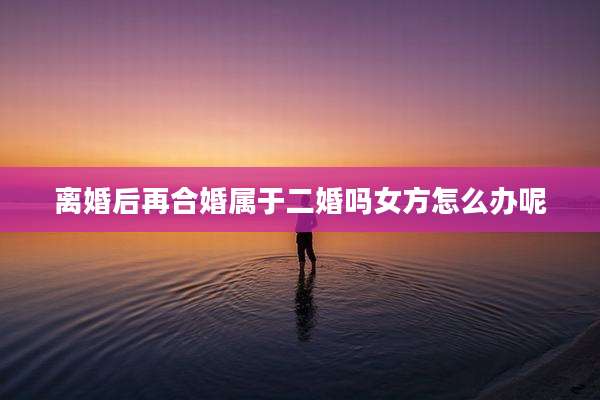 离婚后再合婚属于二婚吗女方怎么办呢