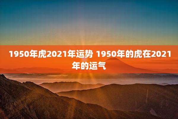 1950年虎2021年运势 1950年的虎在2021年的运气