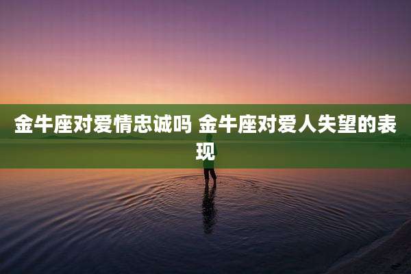 金牛座对爱情忠诚吗 金牛座对爱人失望的表现