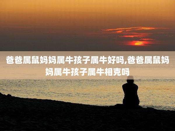 爸爸属鼠妈妈属牛孩子属牛好吗,爸爸属鼠妈妈属牛孩子属牛相克吗
