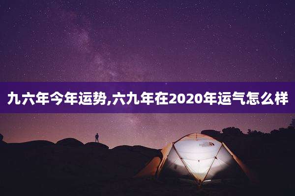九六年今年运势,六九年在2020年运气怎么样