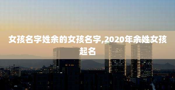 女孩名字姓余的女孩名字,2020年余姓女孩起名