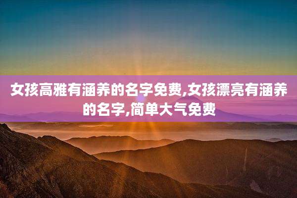 女孩高雅有涵养的名字免费,女孩漂亮有涵养的名字,简单大气免费