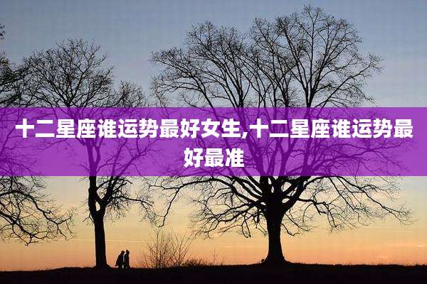 十二星座谁运势最好女生,十二星座谁运势最好最准