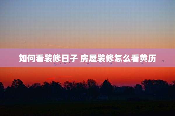 如何看装修日子 房屋装修怎么看黄历