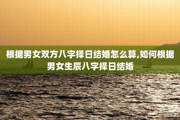 根据男女双方八字择日结婚怎么算,如何根据男女生辰八字择日结婚