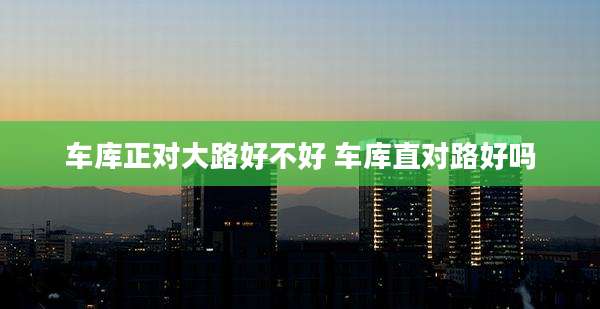 车库正对大路好不好 车库直对路好吗