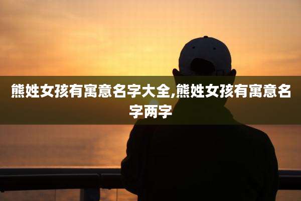 熊姓女孩有寓意名字大全,熊姓女孩有寓意名字两字
