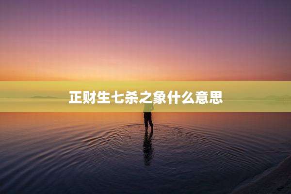 正财生七杀之象什么意思