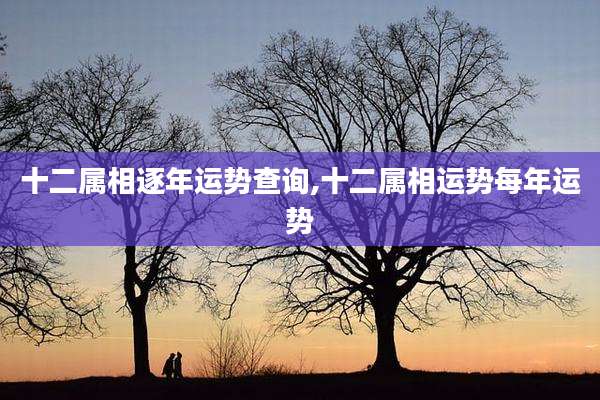 十二属相逐年运势查询,十二属相运势每年运势