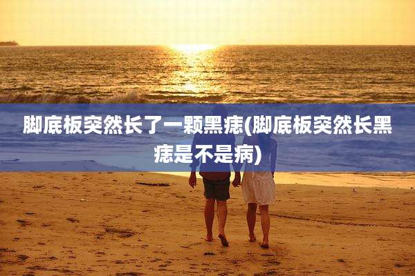 脚底板突然长了一颗黑痣(脚底板突然长黑痣是不是病)