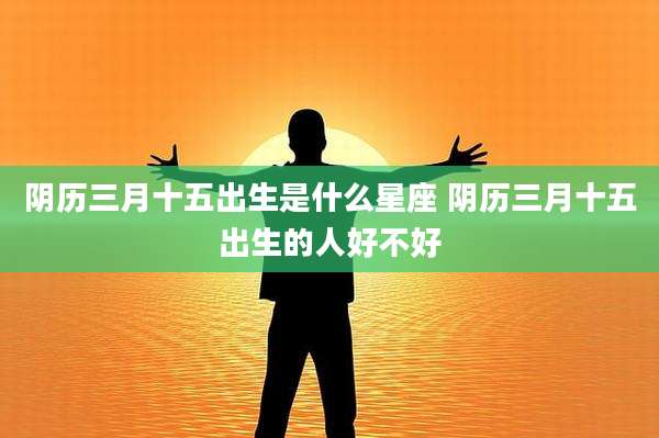 阴历三月十五出生是什么星座 阴历三月十五出生的人好不好