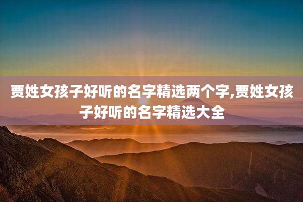 贾姓女孩子好听的名字精选两个字,贾姓女孩子好听的名字精选大全