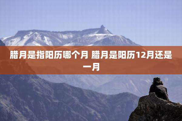 腊月是指阳历哪个月 腊月是阳历12月还是一月