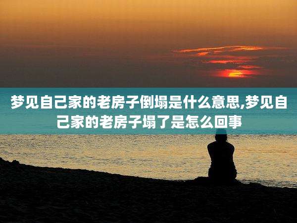 梦见自己家的老房子倒塌是什么意思,梦见自己家的老房子塌了是怎么回事