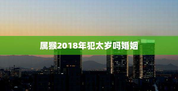 属猴2018年犯太岁吗婚姻