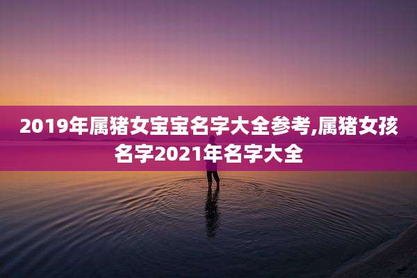 2019年属猪女宝宝名字大全参考,属猪女孩名字2021年名字大全