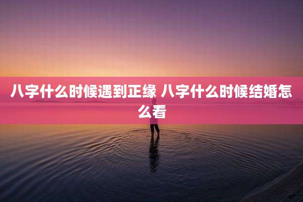 八字什么时候遇到正缘 八字什么时候结婚怎么看