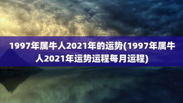 1997年属牛人2021年的运势(1997年属牛人2021年运势运程每月运程)