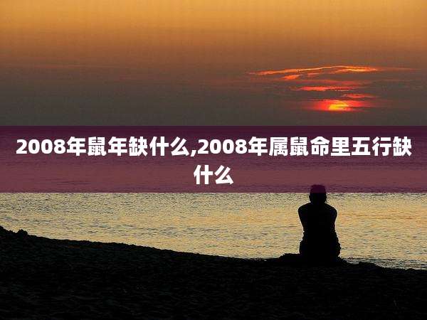 2008年鼠年缺什么,2008年属鼠命里五行缺什么