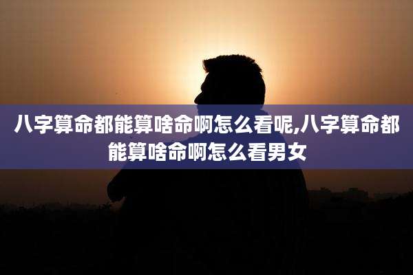 八字算命都能算啥命啊怎么看呢,八字算命都能算啥命啊怎么看男女