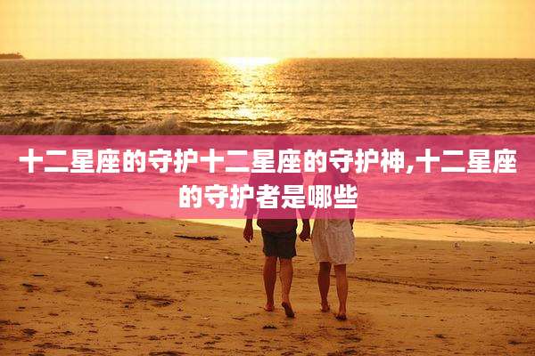 十二星座的守护十二星座的守护神,十二星座的守护者是哪些