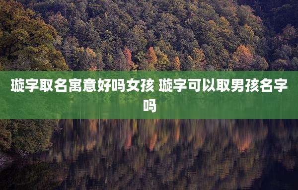 璇字取名寓意好吗女孩 璇字可以取男孩名字吗