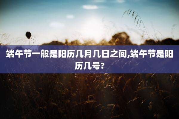 端午节一般是阳历几月几日之间,端午节是阳历几号?