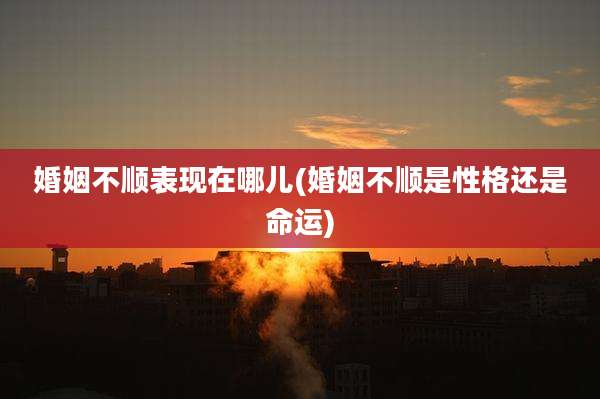 婚姻不顺表现在哪儿(婚姻不顺是性格还是命运)