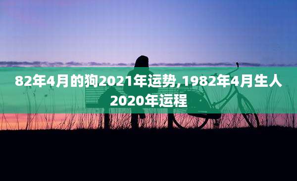 82年4月的狗2021年运势,1982年4月生人2020年运程