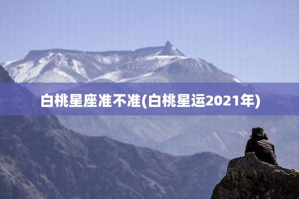 白桃星座准不准(白桃星运2021年)