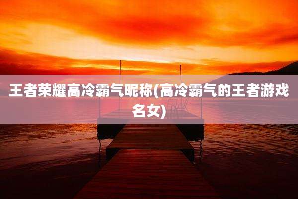 王者荣耀高冷霸气昵称(高冷霸气的王者游戏名女)
