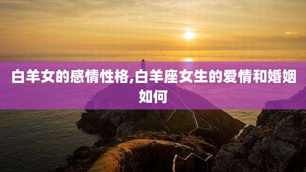 白羊女的感情性格,白羊座女生的爱情和婚姻如何
