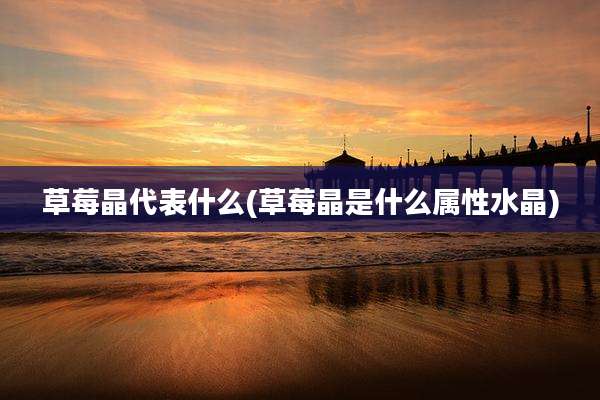 草莓晶代表什么(草莓晶是什么属性水晶)