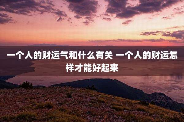 一个人的财运气和什么有关 一个人的财运怎样才能好起来