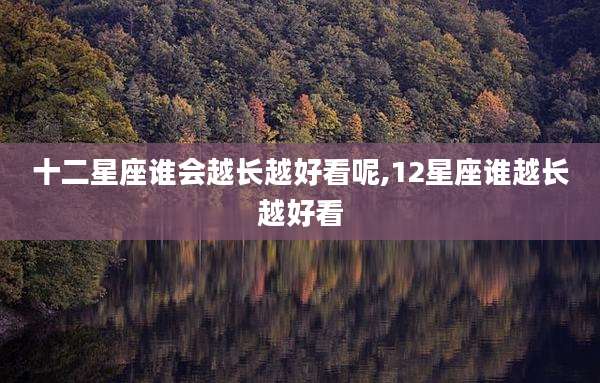 十二星座谁会越长越好看呢,12星座谁越长越好看