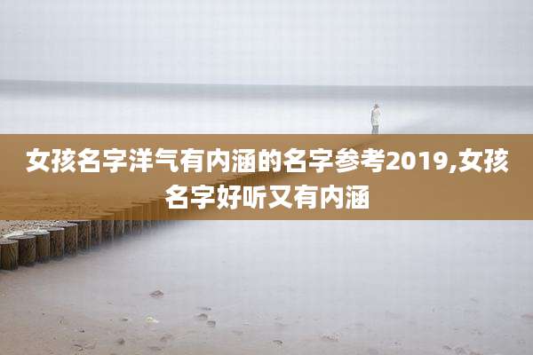 女孩名字洋气有内涵的名字参考2019,女孩名字好听又有内涵