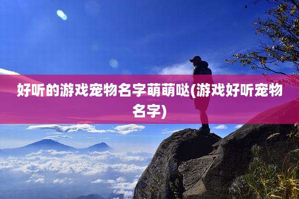 好听的游戏宠物名字萌萌哒(游戏好听宠物名字)