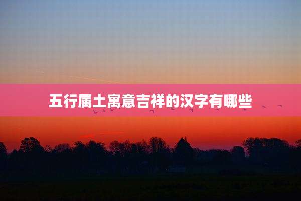 五行属土寓意吉祥的汉字有哪些